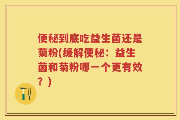 到底吃益生菌还是菊粉(缓解:益生菌和菊粉哪一个更有效?) 到底吃益生菌还是菊粉(缓解:益生菌和菊粉哪一个更有效?)