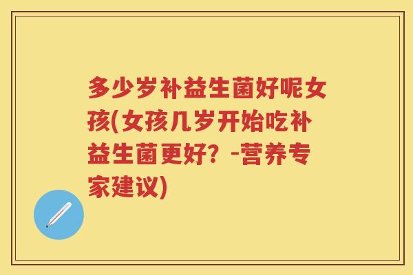 多少岁补益生菌好呢女孩(女孩几岁开始吃补益生菌更好?-营养专家建议) 多少岁补益生菌好呢女孩(女孩几岁开始吃补益生菌更好?-营养专家建议)