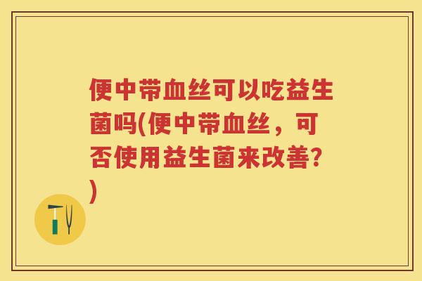 便中带丝可以吃益生菌吗(便中带丝，可否使用益生菌来改善？)
