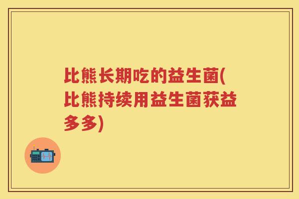 比熊长期吃的益生菌(比熊持续用益生菌获益多多)