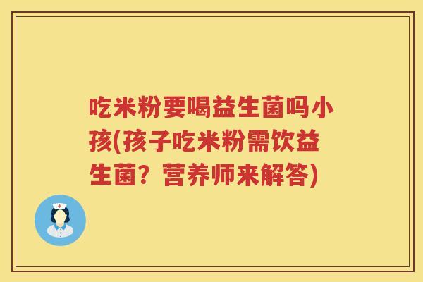 吃米粉要喝益生菌吗小孩(孩子吃米粉需饮益生菌?营养师来解答) 吃米粉要喝益生菌吗小孩(孩子吃米粉需饮益生菌?营养师来解答)