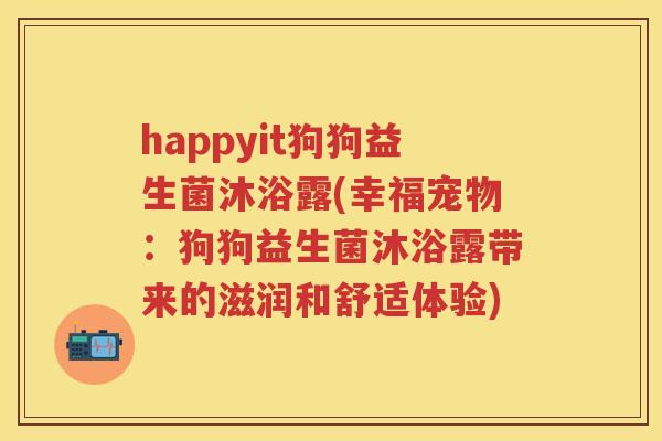 happyit狗狗益生菌沐浴露(幸福宠物：狗狗益生菌沐浴露带来的滋润和舒适体验)