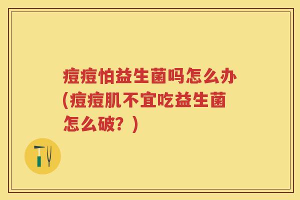 痘痘怕益生菌吗怎么办(痘痘肌不宜吃益生菌怎么破?) 痘痘怕益生菌吗怎么办(痘痘肌不宜吃益生菌怎么破?)