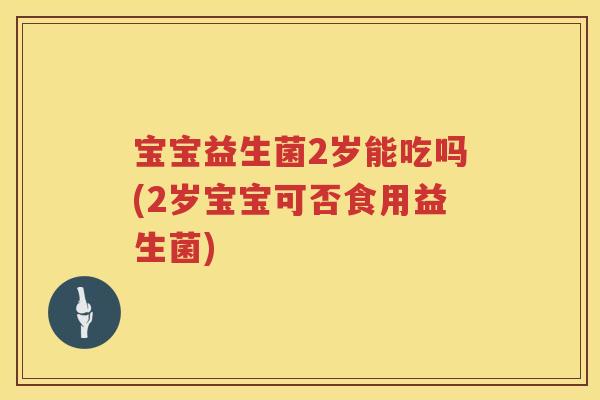宝宝益生菌2岁能吃吗(2岁宝宝可否食用益生菌) 宝宝益生菌2岁能吃吗(2岁宝宝可否食用益生菌)
