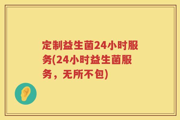 定制益生菌24小时服务(24小时益生菌服务,无所不包) 定制益生菌24小时服务(24小时益生菌服务,无所不包)