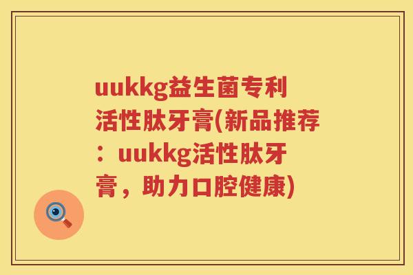 uukkg益生菌专利活性肽牙膏(新品推荐：uukkg活性肽牙膏，助力口腔健康)