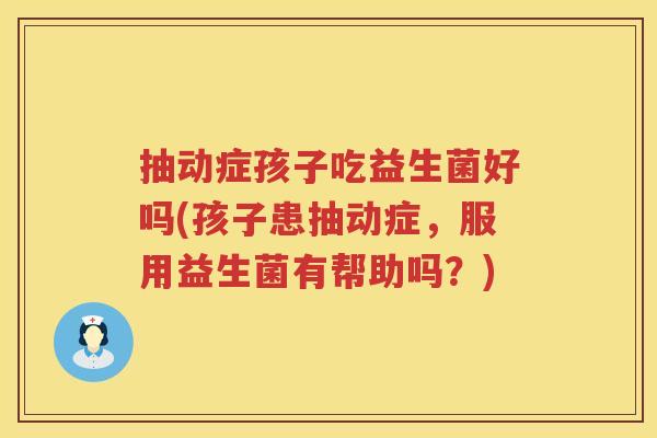 抽动症孩子吃益生菌好吗(孩子患抽动症，服用益生菌有帮助吗？)