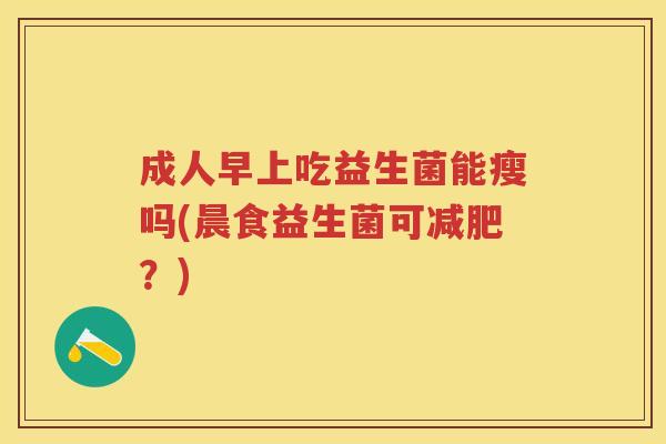 成人早上吃益生菌能瘦吗(晨食益生菌可?) 成人早上吃益生菌能瘦吗(晨食益生菌可?)