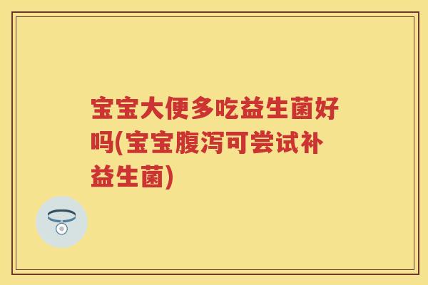 宝宝大便多吃益生菌好吗(宝宝可尝试补益生菌) 宝宝大便多吃益生菌好吗(宝宝可尝试补益生菌)