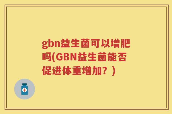 gbn益生菌可以增肥吗(GBN益生菌能否促进体重增加?) gbn益生菌可以增肥吗(GBN益生菌能否促进体重增加?)