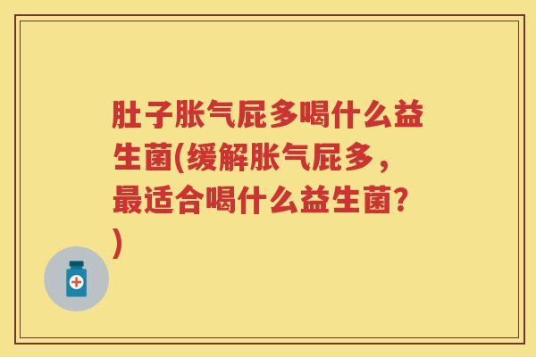 肚子屁多喝什么益生菌(缓解屁多,适合喝什么益生菌?) 肚子屁多喝什么益生菌(缓解屁多,适合喝什么益生菌?)