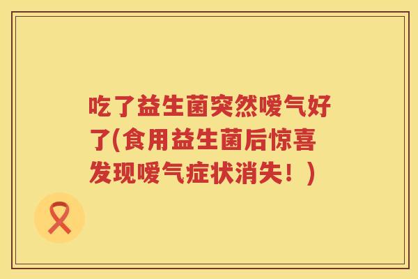 吃了益生菌突然嗳气好了(食用益生菌后惊喜发现嗳气症状消失!) 吃了益生菌突然嗳气好了(食用益生菌后惊喜发现嗳气症状消失!)
