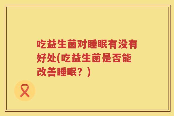 吃益生菌对有没有好处(吃益生菌是否能改善?) 吃益生菌对有没有好处(吃益生菌是否能改善?)