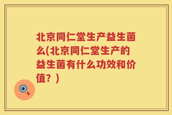 北京同仁堂生产益生菌么(北京同仁堂生产的益生菌有什么功效和价值?) 北京同仁堂生产益生菌么(北京同仁堂生产的益生菌有什么功效和价值?)