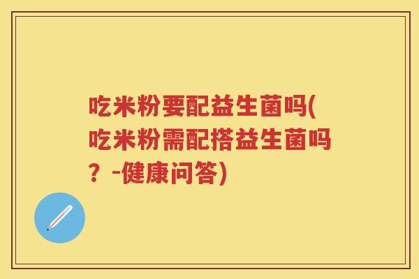 吃米粉要配益生菌吗(吃米粉需配搭益生菌吗？-健康问答)
