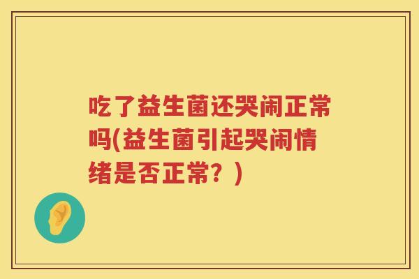 吃了益生菌还哭闹正常吗(益生菌引起哭闹情绪是否正常?) 吃了益生菌还哭闹正常吗(益生菌引起哭闹情绪是否正常?)