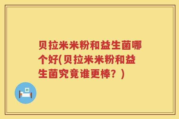 贝拉米米粉和益生菌哪个好(贝拉米米粉和益生菌究竟谁更棒?) 贝拉米米粉和益生菌哪个好(贝拉米米粉和益生菌究竟谁更棒?)