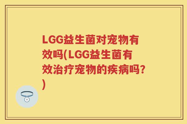 LGG益生菌对宠物有效吗(LGG益生菌有效宠物的吗?) LGG益生菌对宠物有效吗(LGG益生菌有效宠物的吗?)