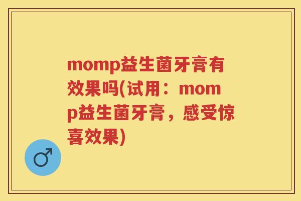 momp益生菌牙膏有效果吗(试用：momp益生菌牙膏，感受惊喜效果)