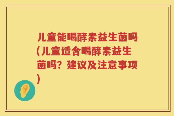 儿童能喝酵素益生菌吗(儿童适合喝酵素益生菌吗?建议及注意事项) 儿童能喝酵素益生菌吗(儿童适合喝酵素益生菌吗?建议及注意事项)