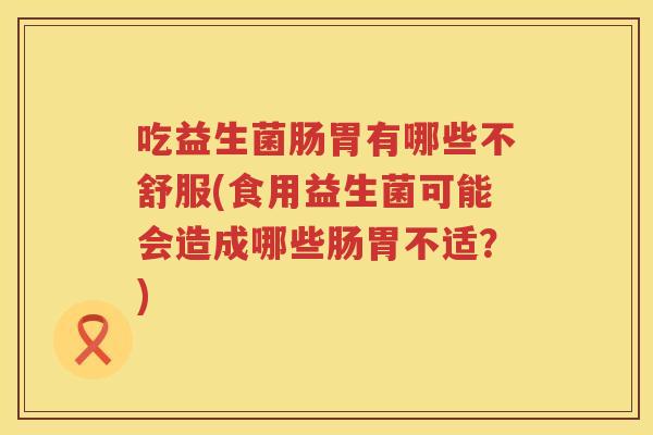 吃益生菌肠胃有哪些不舒服(食用益生菌可能会造成哪些肠胃不适?) 吃益生菌肠胃有哪些不舒服(食用益生菌可能会造成哪些肠胃不适?)