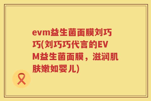 evm益生菌面膜刘巧巧(刘巧巧代言的EVM益生菌面膜，滋润嫩如婴儿)