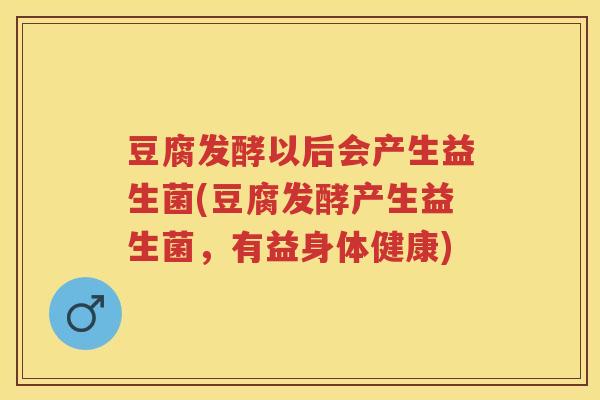 豆腐发酵以后会产生益生菌(豆腐发酵产生益生菌,有益身体健康) 豆腐发酵以后会产生益生菌(豆腐发酵产生益生菌,有益身体健康)