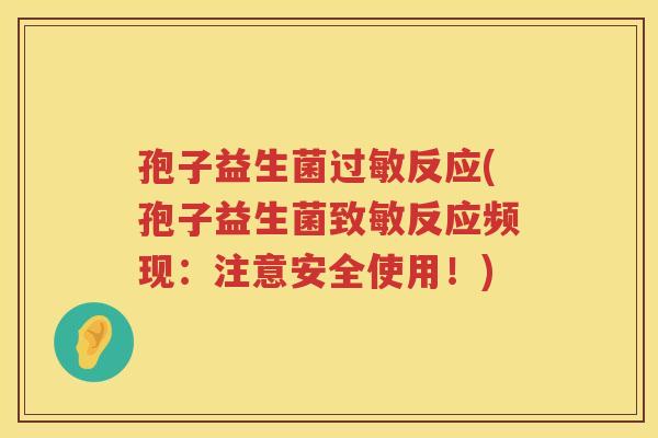 孢子益生菌反应(孢子益生菌致敏反应频现:注意安全使用!) 孢子益生菌反应(孢子益生菌致敏反应频现:注意安全使用!)