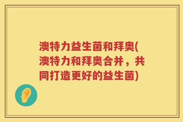 澳特力益生菌和拜奥(澳特力和拜奥合并,共同打造更好的益生菌) 澳特力益生菌和拜奥(澳特力和拜奥合并,共同打造更好的益生菌)