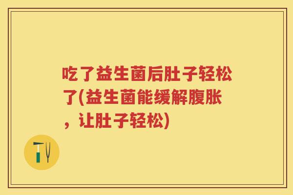 吃了益生菌后肚子轻松了(益生菌能缓解,让肚子轻松) 吃了益生菌后肚子轻松了(益生菌能缓解,让肚子轻松)