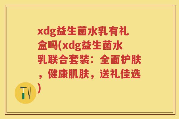 xdg益生菌水乳有礼盒吗(xdg益生菌水乳联合套装:全面护肤,健康,送礼佳选) xdg益生菌水乳有礼盒吗(xdg益生菌水乳联合套装:全面护肤,健康,送礼佳选)