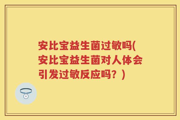 安比宝益生菌吗(安比宝益生菌对人体会引发反应吗?) 安比宝益生菌吗(安比宝益生菌对人体会引发反应吗?)