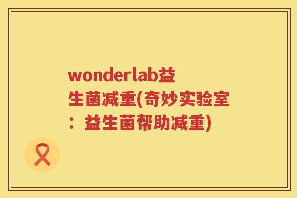 wonderlab益生菌减重(奇妙实验室:益生菌帮助减重) wonderlab益生菌减重(奇妙实验室:益生菌帮助减重)