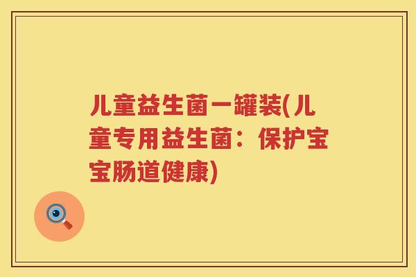 儿童益生菌一罐装(儿童专用益生菌:保护宝宝肠道健康) 儿童益生菌一罐装(儿童专用益生菌:保护宝宝肠道健康)