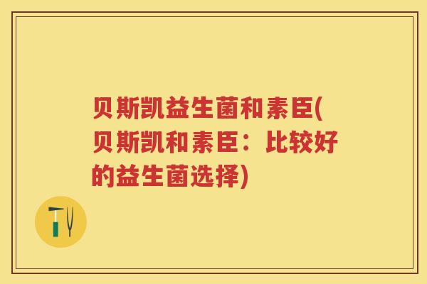 贝斯凯益生菌和素臣(贝斯凯和素臣:比较好的益生菌选择) 贝斯凯益生菌和素臣(贝斯凯和素臣:比较好的益生菌选择)