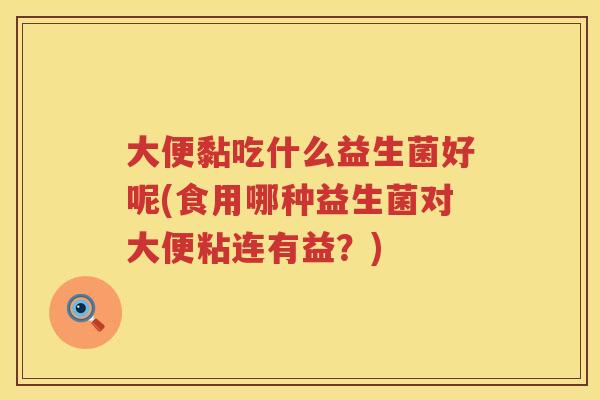 大便黏吃什么益生菌好呢(食用哪种益生菌对大便粘连有益?) 大便黏吃什么益生菌好呢(食用哪种益生菌对大便粘连有益?)