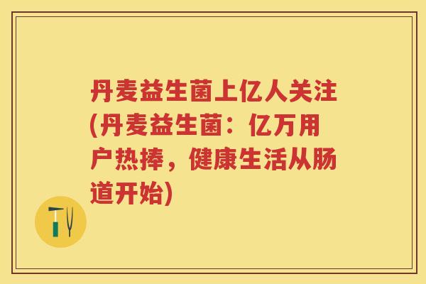 丹麦益生菌上亿人关注(丹麦益生菌：亿万用户热捧，健康生活从肠道开始)