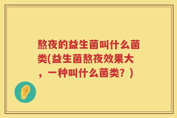 熬夜的益生菌叫什么菌类(益生菌熬夜效果大，一种叫什么菌类？)