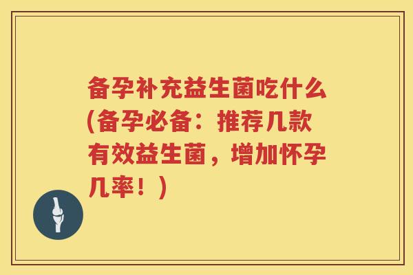 备孕补充益生菌吃什么(备孕必备:推荐几款有效益生菌,增加怀孕几率!) 备孕补充益生菌吃什么(备孕必备:推荐几款有效益生菌,增加怀孕几率!)