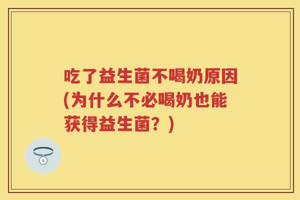 吃了益生菌不喝奶原因(为什么不必喝奶也能获得益生菌?) 吃了益生菌不喝奶原因(为什么不必喝奶也能获得益生菌?)