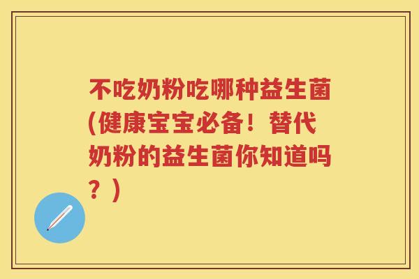 不吃奶粉吃哪种益生菌(健康宝宝必备!替代奶粉的益生菌你知道吗?) 不吃奶粉吃哪种益生菌(健康宝宝必备!替代奶粉的益生菌你知道吗?)