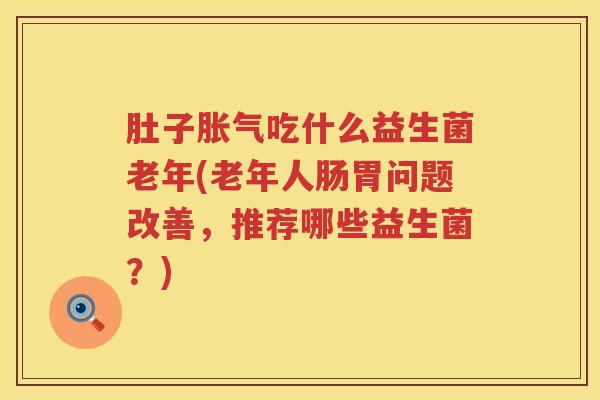 肚子吃什么益生菌老年(老年人肠胃问题改善,推荐哪些益生菌?) 肚子吃什么益生菌老年(老年人肠胃问题改善,推荐哪些益生菌?)