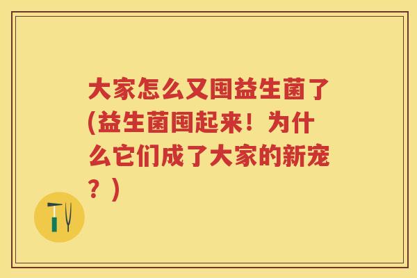 大家怎么又囤益生菌了(益生菌囤起来!为什么它们成了大家的新宠?) 大家怎么又囤益生菌了(益生菌囤起来!为什么它们成了大家的新宠?)