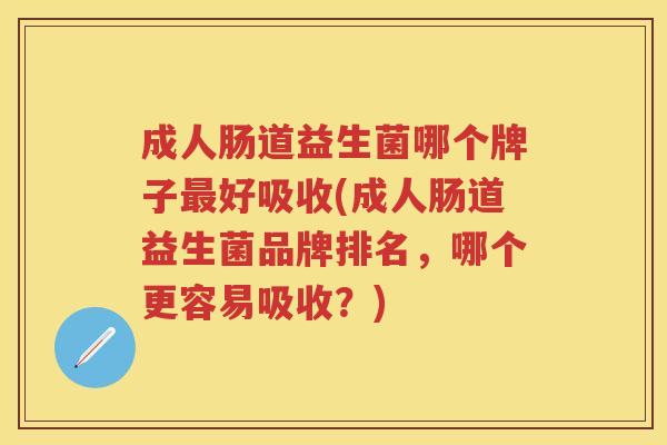 成人肠道益生菌哪个牌子好吸收(成人肠道益生菌品牌排名，哪个更容易吸收？)