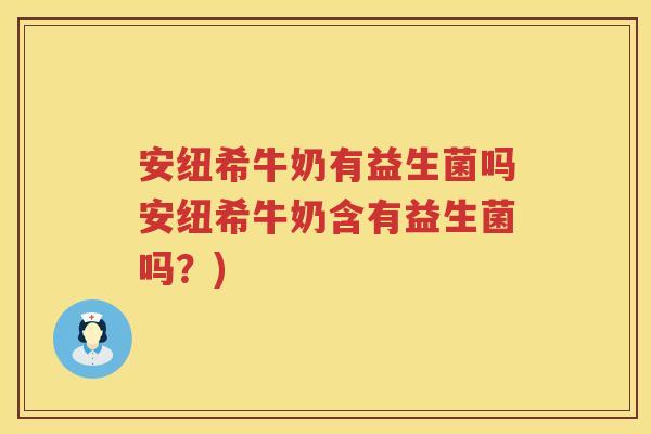 安纽希牛奶有益生菌吗安纽希牛奶含有益生菌吗？)