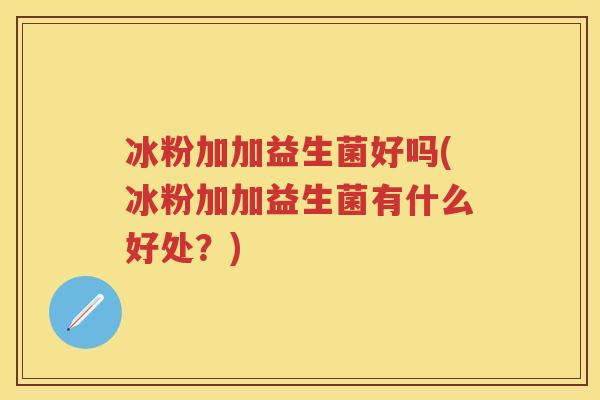 冰粉加加益生菌好吗(冰粉加加益生菌有什么好处?) 冰粉加加益生菌好吗(冰粉加加益生菌有什么好处?)