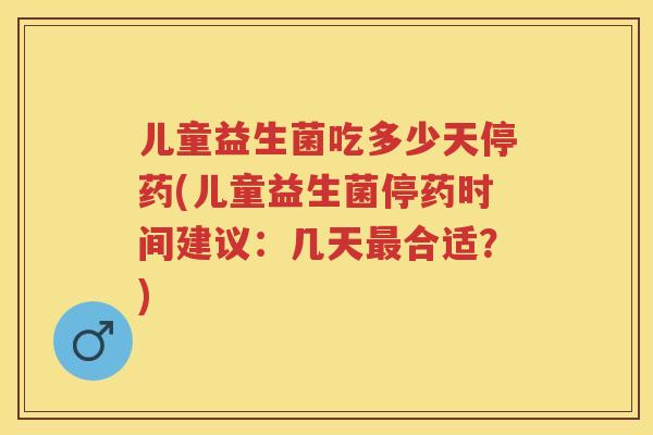 儿童益生菌吃多少天停药(儿童益生菌停药时间建议:几天合适?) 儿童益生菌吃多少天停药(儿童益生菌停药时间建议:几天合适?)