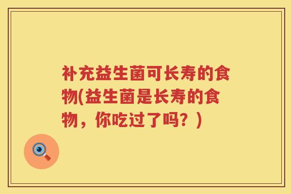 补充益生菌可长寿的食物(益生菌是长寿的食物,你吃过了吗?) 补充益生菌可长寿的食物(益生菌是长寿的食物,你吃过了吗?)