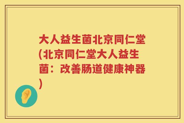 大人益生菌北京同仁堂(北京同仁堂大人益生菌:改善肠道健康神器) 大人益生菌北京同仁堂(北京同仁堂大人益生菌:改善肠道健康神器)