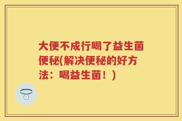 大便不成行喝了益生菌(解决的好方法：喝益生菌！)